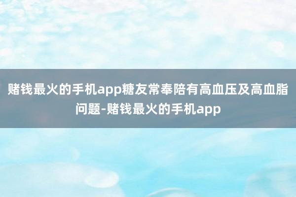 赌钱最火的手机app糖友常奉陪有高血压及高血脂问题-赌钱最火的手机app