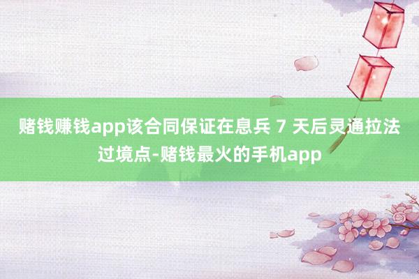 赌钱赚钱app该合同保证在息兵 7 天后灵通拉法过境点-赌钱最火的手机app