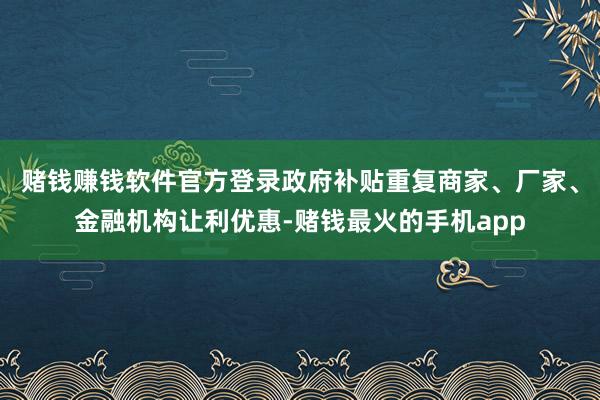 赌钱赚钱软件官方登录政府补贴重复商家、厂家、金融机构让利优惠-赌钱最火的手机app