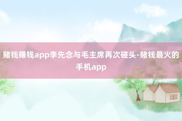赌钱赚钱app李先念与毛主席再次碰头-赌钱最火的手机app