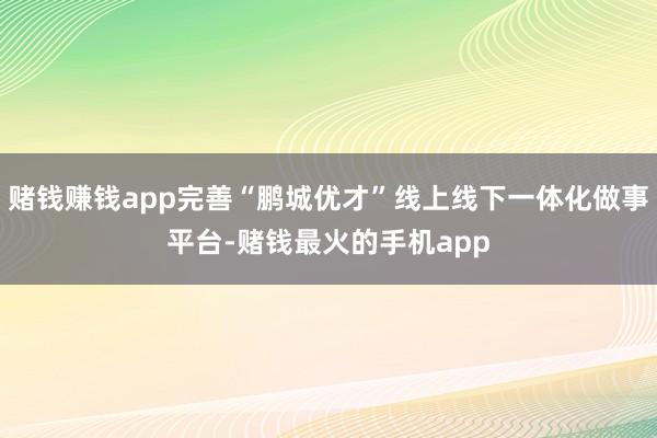 赌钱赚钱app完善“鹏城优才”线上线下一体化做事平台-赌钱最火的手机app