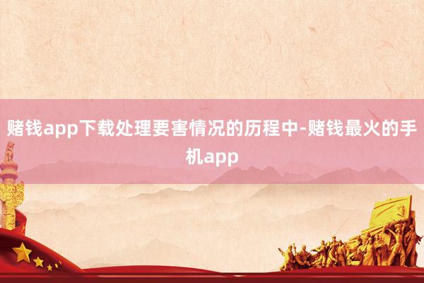赌钱app下载　　处理要害情况的历程中-赌钱最火的手机app