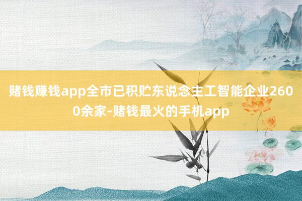 赌钱赚钱app全市已积贮东说念主工智能企业2600余家-赌钱最火的手机app