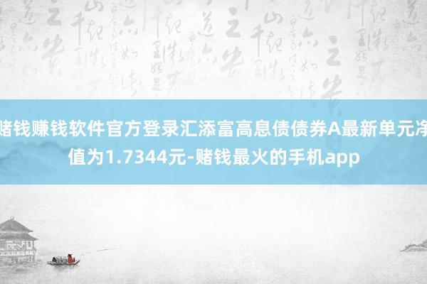 赌钱赚钱软件官方登录汇添富高息债债券A最新单元净值为1.7344元-赌钱最火的手机app
