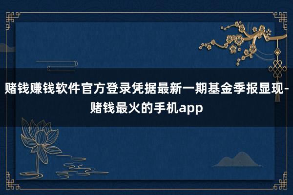 赌钱赚钱软件官方登录凭据最新一期基金季报显现-赌钱最火的手机app
