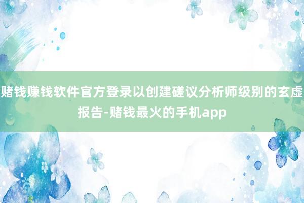 赌钱赚钱软件官方登录以创建磋议分析师级别的玄虚报告-赌钱最火的手机app