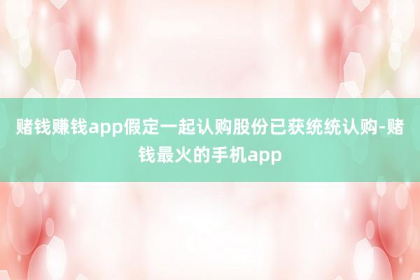 赌钱赚钱app　　假定一起认购股份已获统统认购-赌钱最火的手机app