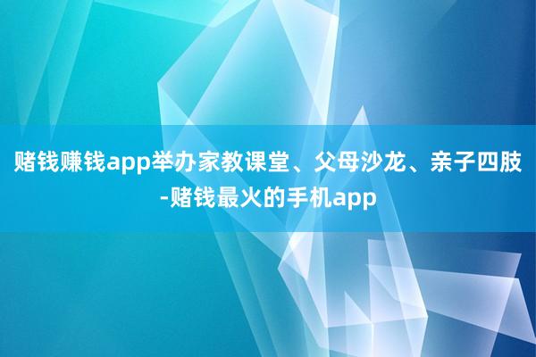 赌钱赚钱app举办家教课堂、父母沙龙、亲子四肢-赌钱最火的手机app