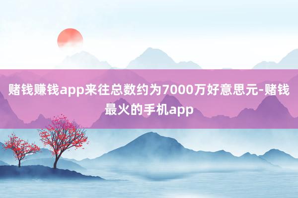 赌钱赚钱app来往总数约为7000万好意思元-赌钱最火的手机app