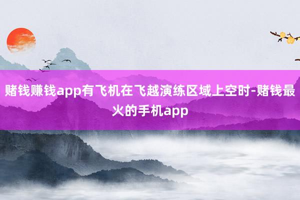 赌钱赚钱app有飞机在飞越演练区域上空时-赌钱最火的手机app