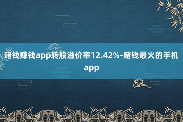 赌钱赚钱app转股溢价率12.42%-赌钱最火的手机app