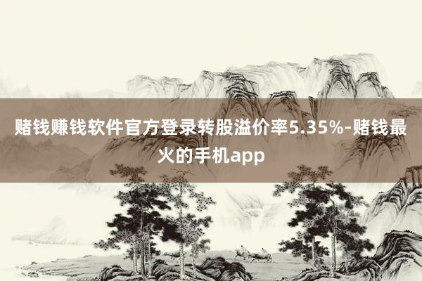 赌钱赚钱软件官方登录转股溢价率5.35%-赌钱最火的手机app