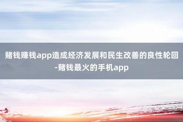 赌钱赚钱app造成经济发展和民生改善的良性轮回-赌钱最火的手机app