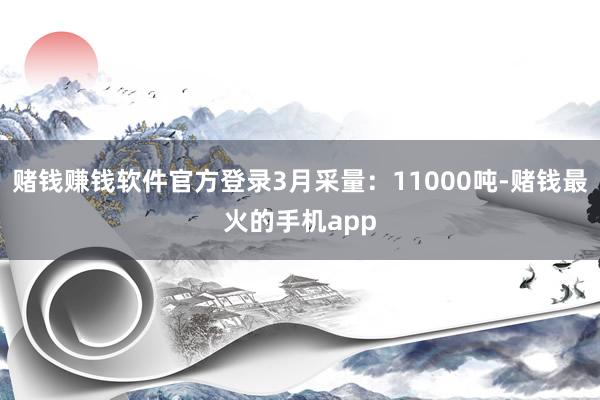 赌钱赚钱软件官方登录3月采量：11000吨-赌钱最火的手机app