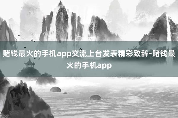 赌钱最火的手机app交流上台发表精彩致辞-赌钱最火的手机app