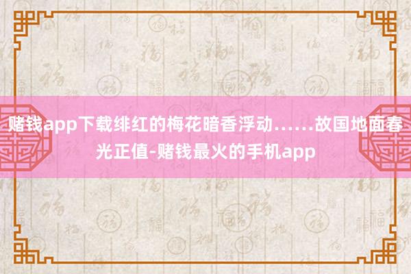 赌钱app下载绯红的梅花暗香浮动……故国地面春光正值-赌钱最火的手机app