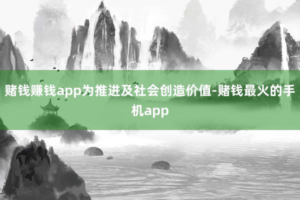 赌钱赚钱app为推进及社会创造价值-赌钱最火的手机app