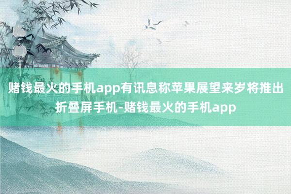 赌钱最火的手机app有讯息称苹果展望来岁将推出折叠屏手机-赌钱最火的手机app