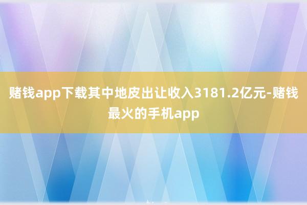 赌钱app下载其中地皮出让收入3181.2亿元-赌钱最火的手机app