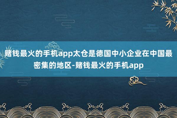 赌钱最火的手机app太仓是德国中小企业在中国最密集的地区-赌钱最火的手机app