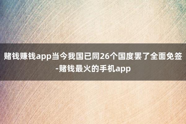 赌钱赚钱app当今我国已同26个国度罢了全面免签-赌钱最火的手机app