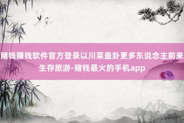 赌钱赚钱软件官方登录以川菜蛊卦更多东说念主前来生存旅游-赌钱最火的手机app