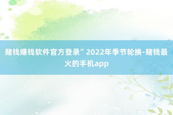赌钱赚钱软件官方登录”2022年季节轮换-赌钱最火的手机app