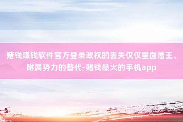 赌钱赚钱软件官方登录政权的丢失仅仅里面藩王、附属势力的替代-赌钱最火的手机app