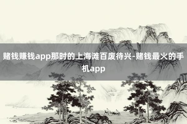 赌钱赚钱app那时的上海滩百废待兴-赌钱最火的手机app