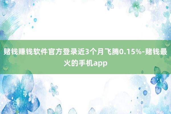 赌钱赚钱软件官方登录近3个月飞腾0.15%-赌钱最火的手机app