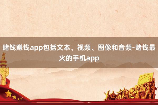 赌钱赚钱app包括文本、视频、图像和音频-赌钱最火的手机app