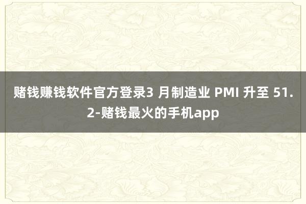 赌钱赚钱软件官方登录3 月制造业 PMI 升至 51.2-赌钱最火的手机app