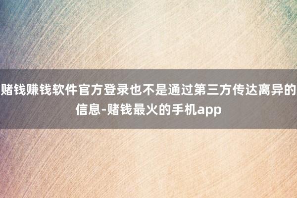 赌钱赚钱软件官方登录也不是通过第三方传达离异的信息-赌钱最火的手机app