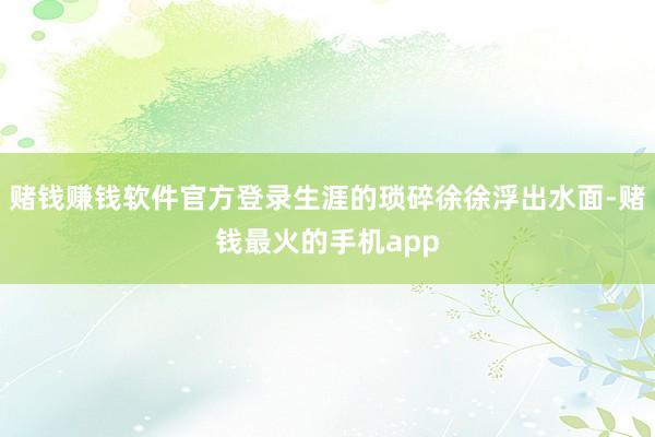 赌钱赚钱软件官方登录生涯的琐碎徐徐浮出水面-赌钱最火的手机app