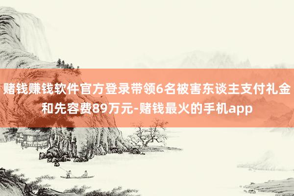 赌钱赚钱软件官方登录带领6名被害东谈主支付礼金和先容费89万元-赌钱最火的手机app