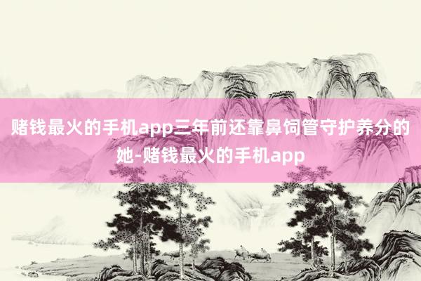 赌钱最火的手机app三年前还靠鼻饲管守护养分的她-赌钱最火的手机app
