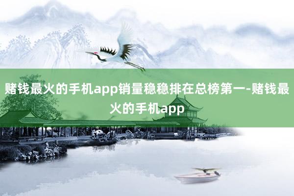 赌钱最火的手机app销量稳稳排在总榜第一-赌钱最火的手机app