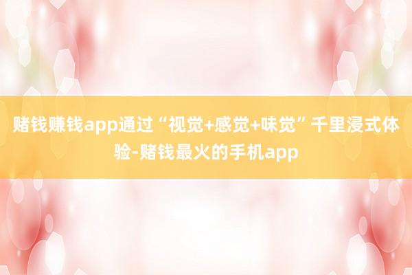 赌钱赚钱app通过“视觉+感觉+味觉”千里浸式体验-赌钱最火的手机app