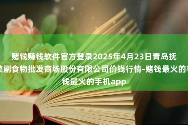 赌钱赚钱软件官方登录2025年4月23日青岛抚顺道蔬菜副食物批发商场股份有限公司价钱行情-赌钱最火的手机app