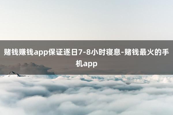赌钱赚钱app保证逐日7-8小时寝息-赌钱最火的手机app