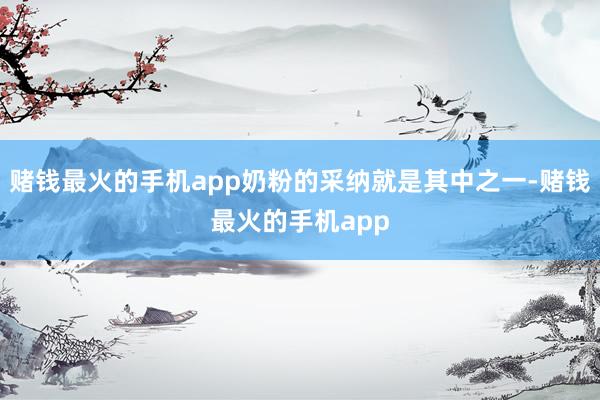 赌钱最火的手机app奶粉的采纳就是其中之一-赌钱最火的手机app