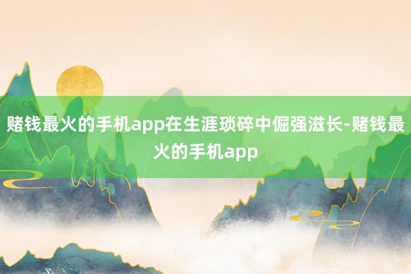 赌钱最火的手机app在生涯琐碎中倔强滋长-赌钱最火的手机app