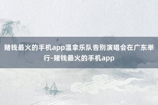 赌钱最火的手机app温拿乐队告别演唱会在广东举行-赌钱最火的手机app