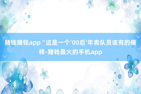 赌钱赚钱app“这是一个‘00后’年青队员该有的模样-赌钱最火的手机app