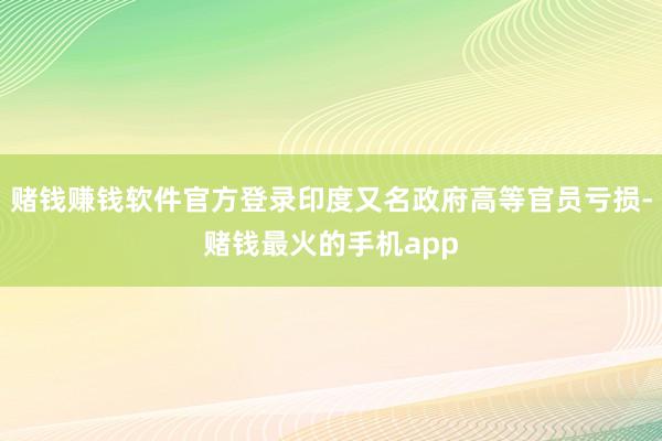 赌钱赚钱软件官方登录印度又名政府高等官员亏损-赌钱最火的手机app