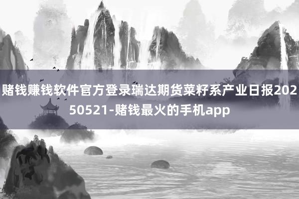 赌钱赚钱软件官方登录瑞达期货菜籽系产业日报20250521-赌钱最火的手机app