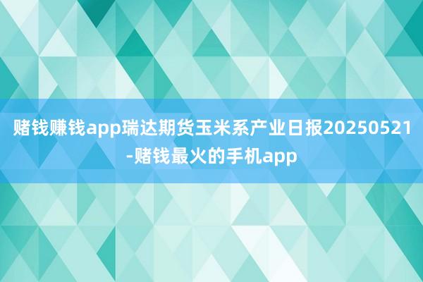 赌钱赚钱app瑞达期货玉米系产业日报20250521-赌钱最火的手机app