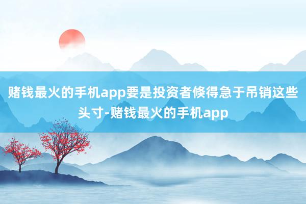 赌钱最火的手机app要是投资者倏得急于吊销这些头寸-赌钱最火的手机app