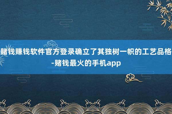 赌钱赚钱软件官方登录确立了其独树一帜的工艺品格-赌钱最火的手机app