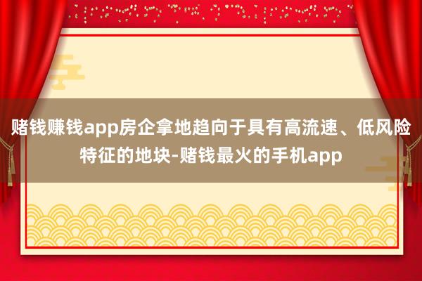 赌钱赚钱app房企拿地趋向于具有高流速、低风险特征的地块-赌钱最火的手机app